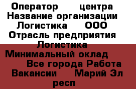 Оператор Call-центра › Название организации ­ Логистика365, ООО › Отрасль предприятия ­ Логистика › Минимальный оклад ­ 25 000 - Все города Работа » Вакансии   . Марий Эл респ.